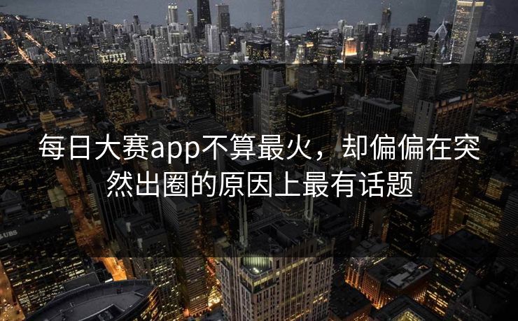 每日大赛app不算最火，却偏偏在突然出圈的原因上最有话题