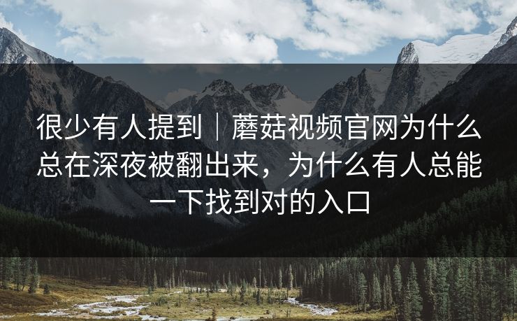 很少有人提到｜蘑菇视频官网为什么总在深夜被翻出来，为什么有人总能一下找到对的入口