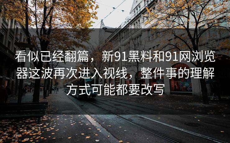 看似已经翻篇，新91黑料和91网浏览器这波再次进入视线，整件事的理解方式可能都要改写
