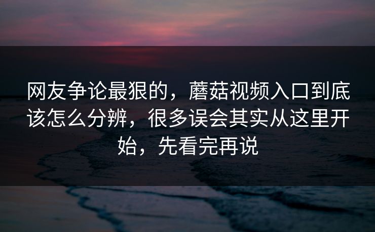 网友争论最狠的，蘑菇视频入口到底该怎么分辨，很多误会其实从这里开始，先看完再说