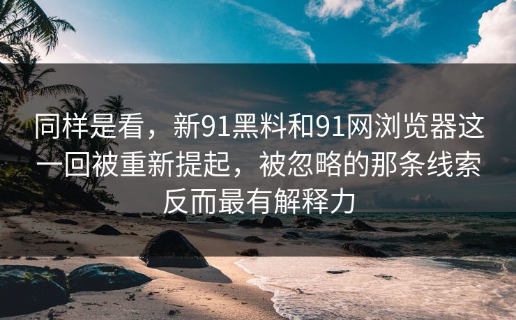 同样是看，新91黑料和91网浏览器这一回被重新提起，被忽略的那条线索反而最有解释力