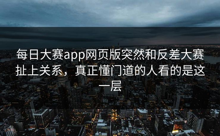 每日大赛app网页版突然和反差大赛扯上关系，真正懂门道的人看的是这一层